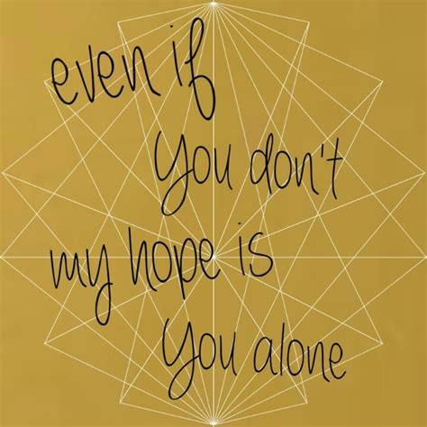 Even if you don't my hope is you alone - It is well with my soul. I know You're able and I know You can. Save through the fire with Your mighty hand. But even if You don't. My hope is You alone. I know the sorrow, and I know the hurt. Would all go away if You'd just say the word. But even if You don't. My hope is You alone.